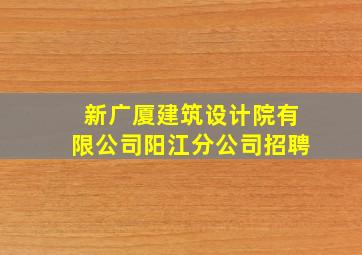 新广厦建筑设计院有限公司阳江分公司招聘