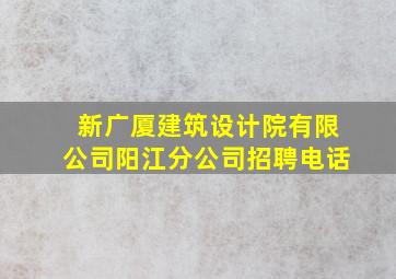 新广厦建筑设计院有限公司阳江分公司招聘电话