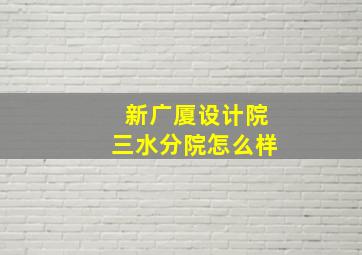 新广厦设计院三水分院怎么样