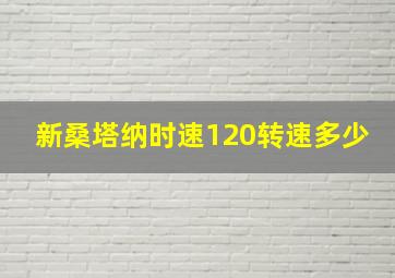 新桑塔纳时速120转速多少