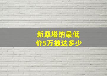 新桑塔纳最低价5万捷达多少