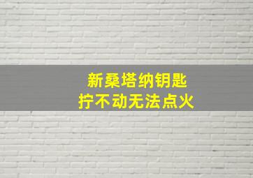 新桑塔纳钥匙拧不动无法点火