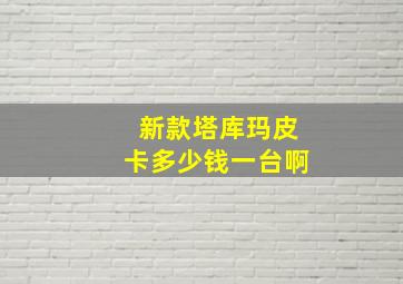 新款塔库玛皮卡多少钱一台啊