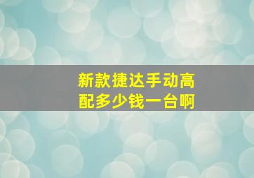 新款捷达手动高配多少钱一台啊