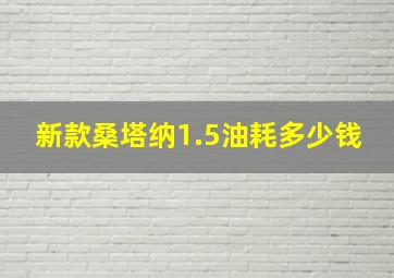 新款桑塔纳1.5油耗多少钱