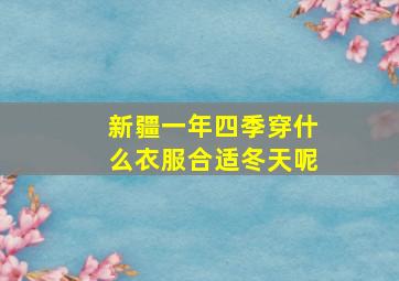 新疆一年四季穿什么衣服合适冬天呢