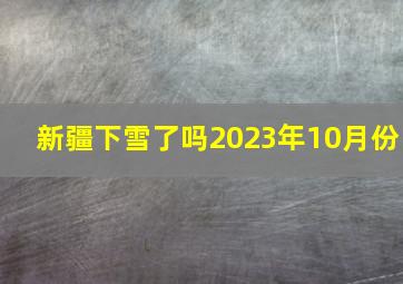 新疆下雪了吗2023年10月份