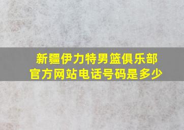 新疆伊力特男篮俱乐部官方网站电话号码是多少