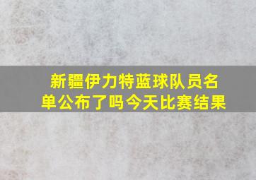 新疆伊力特蓝球队员名单公布了吗今天比赛结果