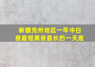 新疆克州地区一年中白昼最短黑夜最长的一天是