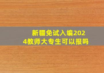 新疆免试入编2024教师大专生可以报吗