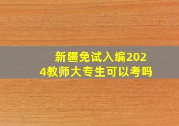 新疆免试入编2024教师大专生可以考吗