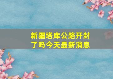 新疆塔库公路开封了吗今天最新消息