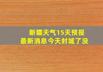 新疆天气15天预报最新消息今天封城了没