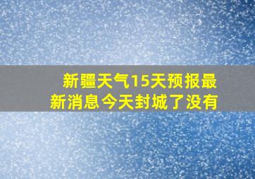 新疆天气15天预报最新消息今天封城了没有