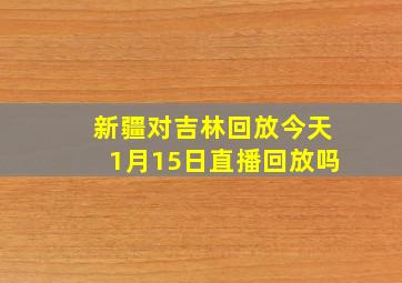 新疆对吉林回放今天1月15日直播回放吗