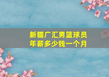 新疆广汇男篮球员年薪多少钱一个月