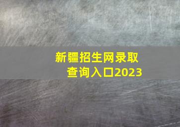 新疆招生网录取查询入口2023