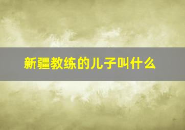 新疆教练的儿子叫什么