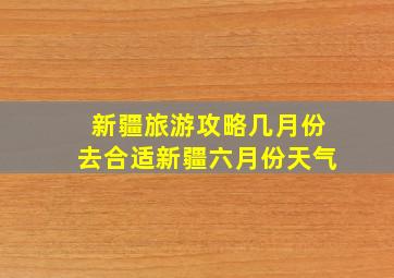 新疆旅游攻略几月份去合适新疆六月份天气