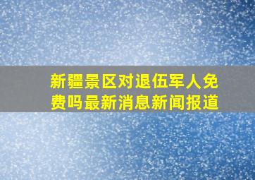 新疆景区对退伍军人免费吗最新消息新闻报道