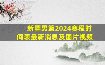 新疆男篮2024赛程时间表最新消息及图片视频