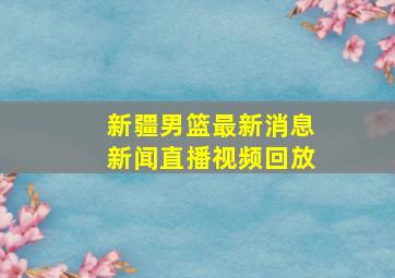 新疆男篮最新消息新闻直播视频回放