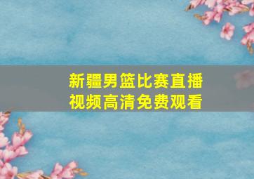 新疆男篮比赛直播视频高清免费观看