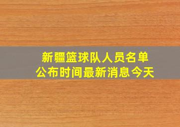 新疆篮球队人员名单公布时间最新消息今天