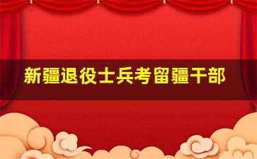 新疆退役士兵考留疆干部