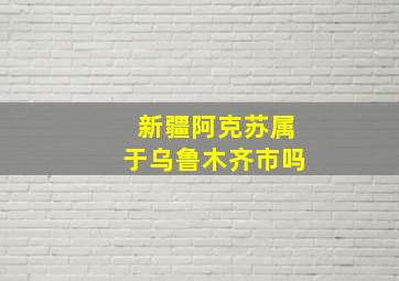 新疆阿克苏属于乌鲁木齐市吗