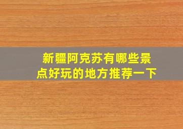 新疆阿克苏有哪些景点好玩的地方推荐一下