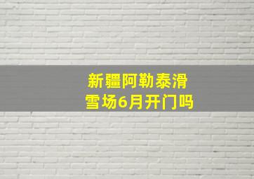 新疆阿勒泰滑雪场6月开门吗