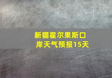 新疆霍尔果斯口岸天气预报15天