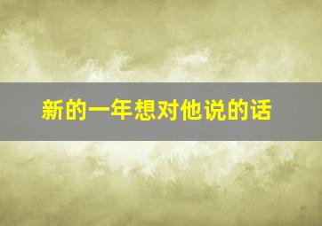 新的一年想对他说的话