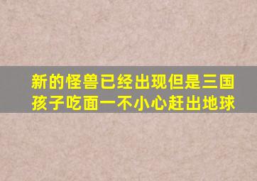 新的怪兽已经出现但是三国孩子吃面一不小心赶出地球