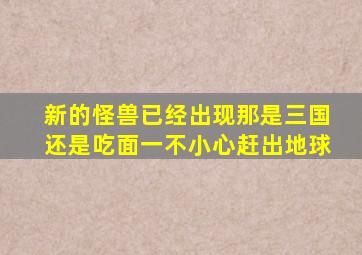 新的怪兽已经出现那是三国还是吃面一不小心赶出地球