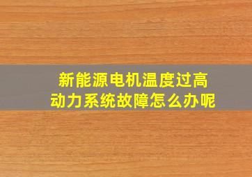 新能源电机温度过高动力系统故障怎么办呢