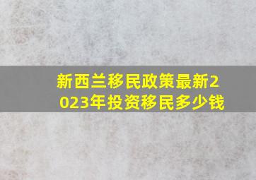 新西兰移民政策最新2023年投资移民多少钱