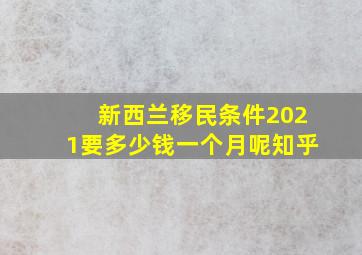 新西兰移民条件2021要多少钱一个月呢知乎