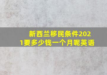 新西兰移民条件2021要多少钱一个月呢英语