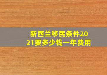 新西兰移民条件2021要多少钱一年费用