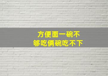 方便面一碗不够吃俩碗吃不下