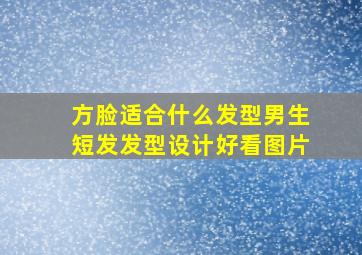 方脸适合什么发型男生短发发型设计好看图片