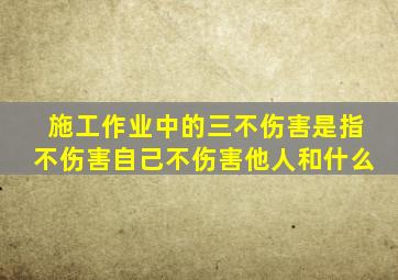 施工作业中的三不伤害是指不伤害自己不伤害他人和什么