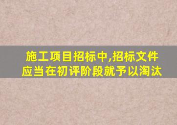 施工项目招标中,招标文件应当在初评阶段就予以淘汰