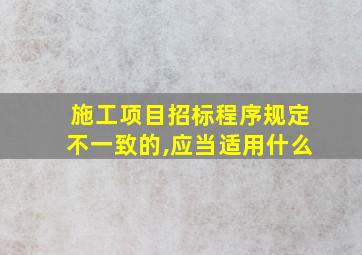 施工项目招标程序规定不一致的,应当适用什么