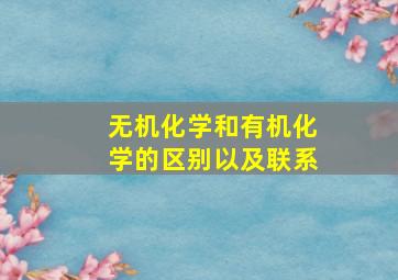 无机化学和有机化学的区别以及联系