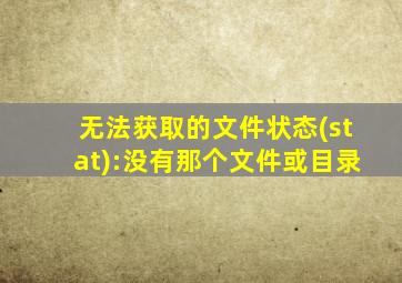 无法获取的文件状态(stat):没有那个文件或目录