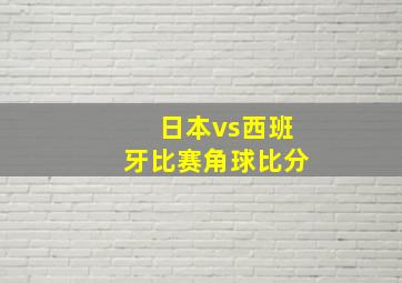 日本vs西班牙比赛角球比分